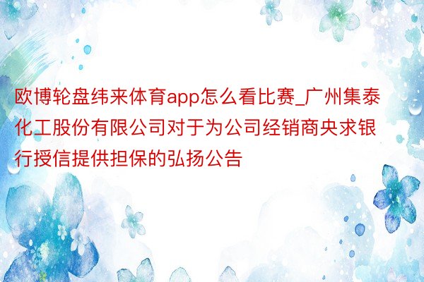 欧博轮盘纬来体育app怎么看比赛_广州集泰化工股份有限公司对于为公司经销商央求银行授信提供担保的弘扬公告