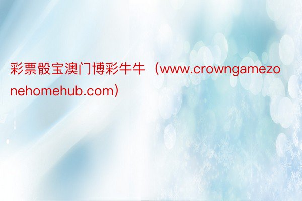 彩票骰宝澳门博彩牛牛（www.crowngamezonehomehub.com）