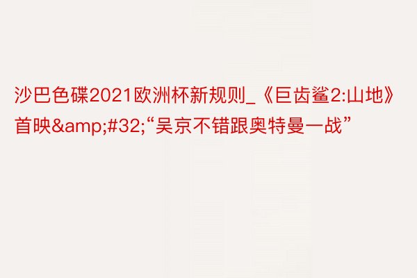 沙巴色碟2021欧洲杯新规则_《巨齿鲨2:山地》首映&#32;“吴京不错跟奥特曼一战”