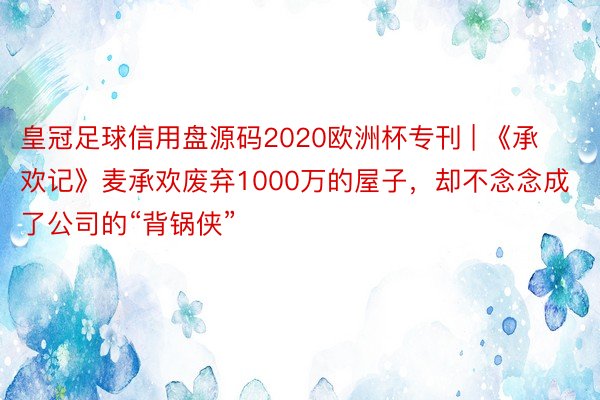 皇冠足球信用盘源码2020欧洲杯专刊 | 《承欢记》麦承欢废弃1000万的屋子，却不念念成了公司的“背锅侠”
