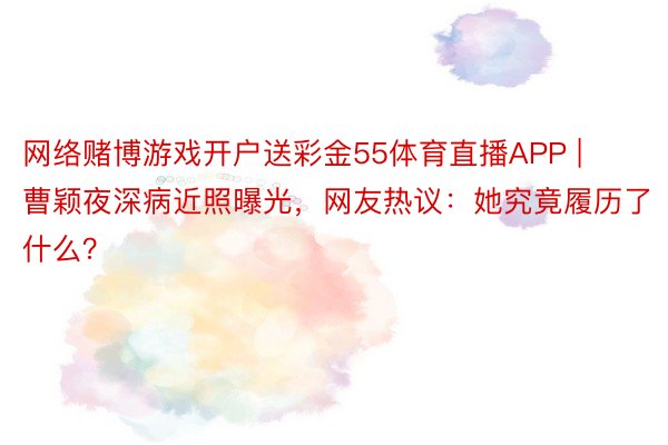 网络赌博游戏开户送彩金55体育直播APP | 曹颖夜深病近照曝光，网友热议：她究竟履历了什么？