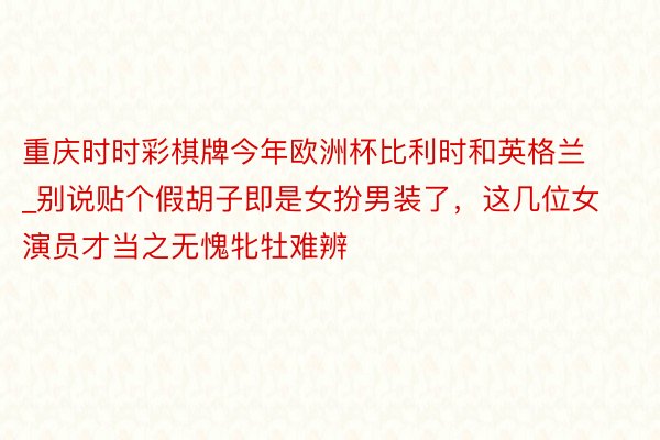 重庆时时彩棋牌今年欧洲杯比利时和英格兰_别说贴个假胡子即是女扮男装了，这几位女演员才当之无愧牝牡难辨