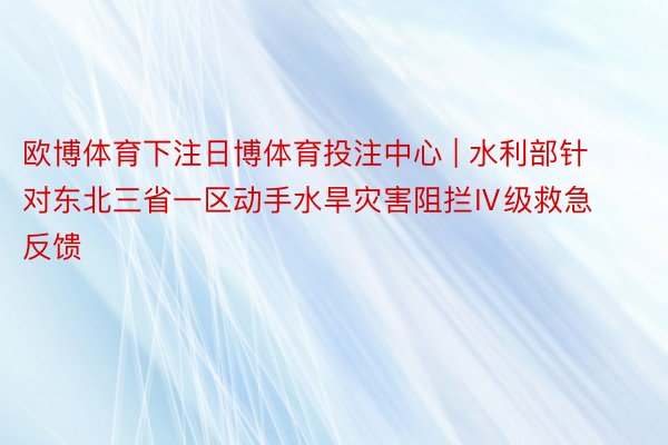 欧博体育下注日博体育投注中心 | 水利部针对东北三省一区动手水旱灾害阻拦Ⅳ级救急反馈