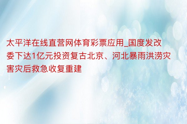 太平洋在线直营网体育彩票应用_国度发改委下达1亿元投资复古北京、河北暴雨洪涝灾害灾后救急收复重建