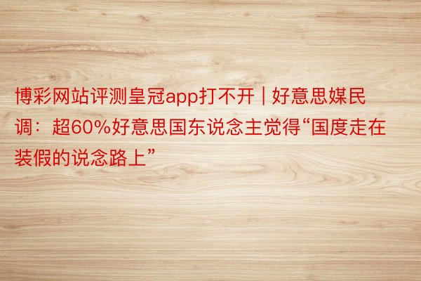 博彩网站评测皇冠app打不开 | 好意思媒民调：超60%好意思国东说念主觉得“国度走在装假的说念路上”