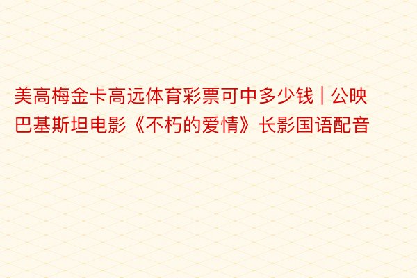 美高梅金卡高远体育彩票可中多少钱 | 公映巴基斯坦电影《不朽的爱情》长影国语配音
