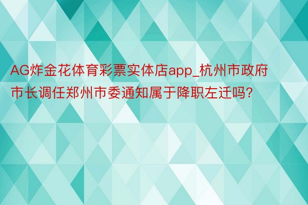 AG炸金花体育彩票实体店app_杭州市政府市长调任郑州市委通知属于降职左迁吗？