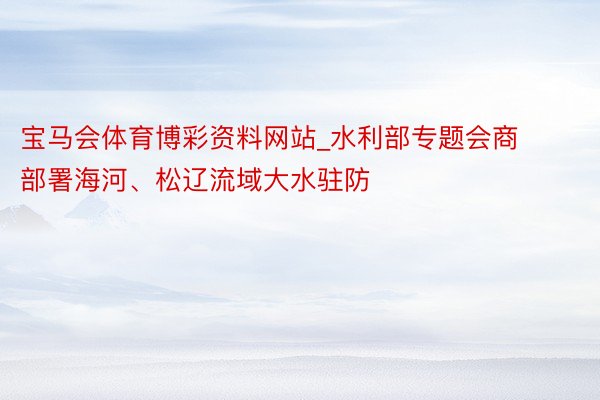 宝马会体育博彩资料网站_水利部专题会商部署海河、松辽流域大水驻防