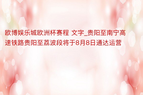 欧博娱乐城欧洲杯赛程 文字_贵阳至南宁高速铁路贵阳至荔波段将于8月8日通达运营