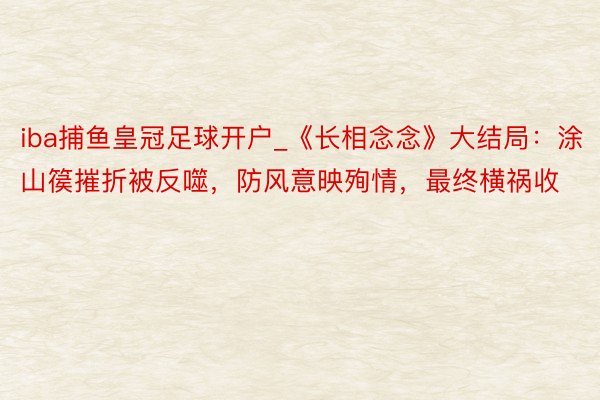 iba捕鱼皇冠足球开户_《长相念念》大结局：涂山篌摧折被反噬，防风意映殉情，最终横祸收