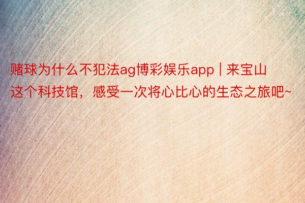 赌球为什么不犯法ag博彩娱乐app | 来宝山这个科技馆，感受一次将心比心的生态之旅吧~