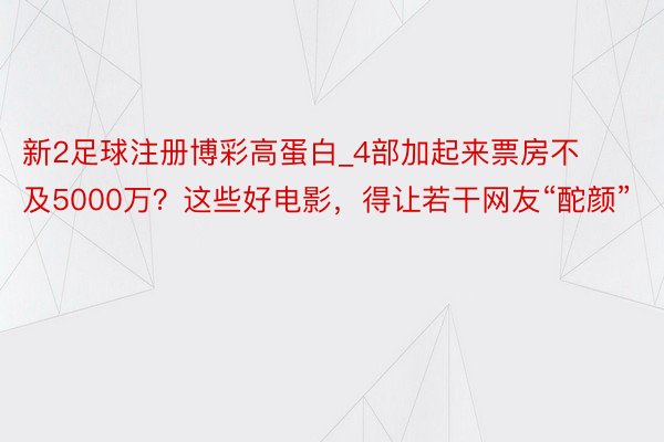 新2足球注册博彩高蛋白_4部加起来票房不及5000万？这些好电影，得让若干网友“酡颜”