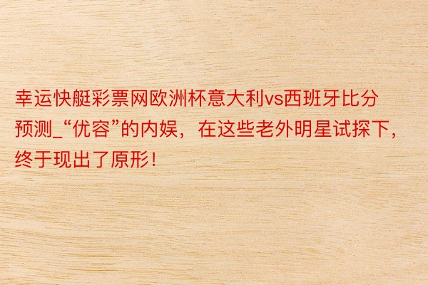 幸运快艇彩票网欧洲杯意大利vs西班牙比分预测_“优容”的内娱，在这些老外明星试探下，终于现出了原形！