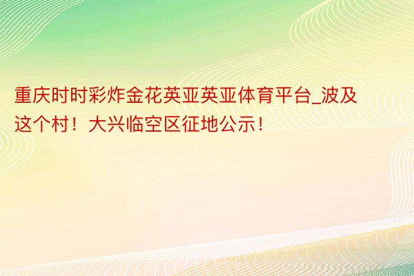 重庆时时彩炸金花英亚英亚体育平台_波及这个村！大兴临空区征地公示！