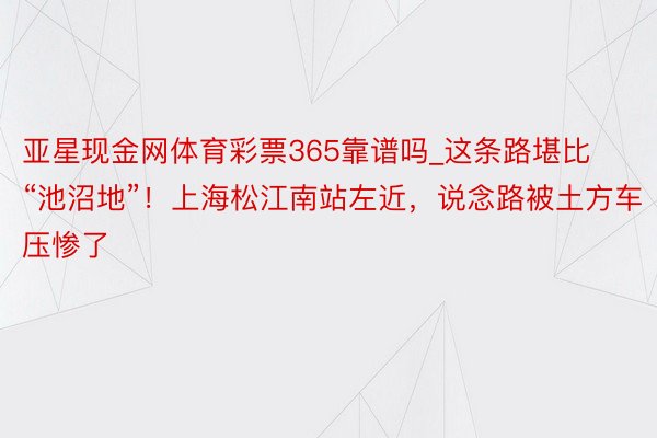 亚星现金网体育彩票365靠谱吗_这条路堪比“池沼地”！上海松江南站左近，说念路被土方车压惨了