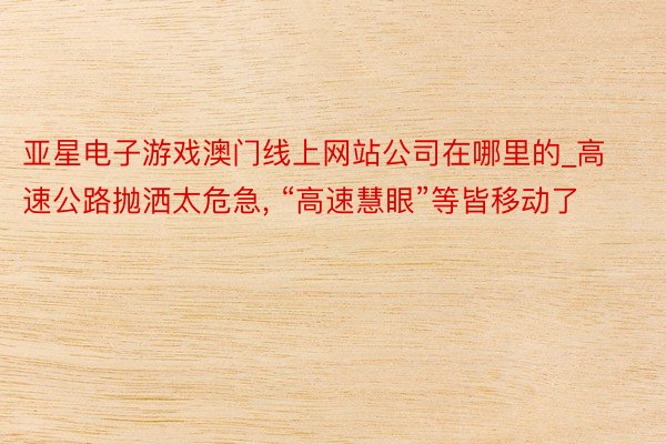 亚星电子游戏澳门线上网站公司在哪里的_高速公路抛洒太危急, “高速慧眼”等皆移动了