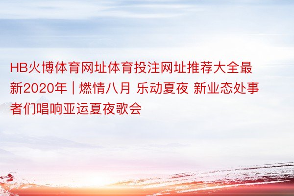 HB火博体育网址体育投注网址推荐大全最新2020年 | 燃情八月 乐动夏夜 新业态处事者们唱响亚运夏夜歌会