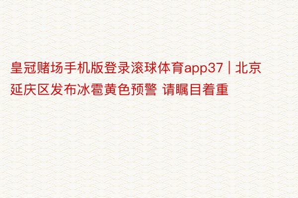 皇冠赌场手机版登录滚球体育app37 | 北京延庆区发布冰雹黄色预警 请瞩目着重