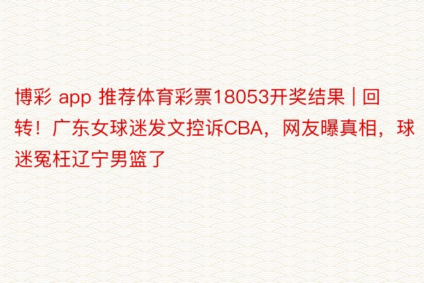 博彩 app 推荐体育彩票18053开奖结果 | 回转！广东女球迷发文控诉CBA，网友曝真相，球迷冤枉辽宁男篮了