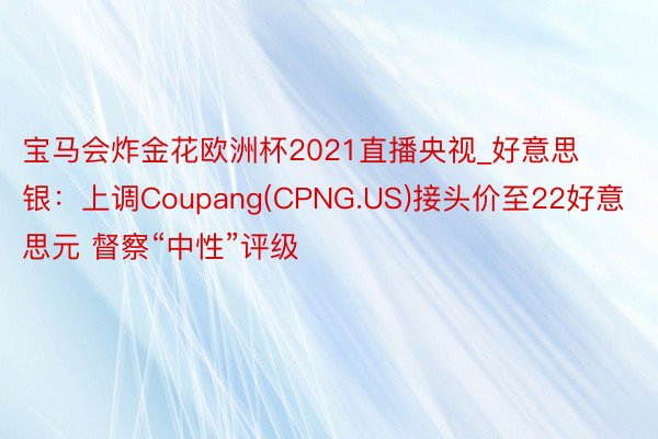 宝马会炸金花欧洲杯2021直播央视_好意思银：上调Coupang(CPNG.US)接头价至22好意思元 督察“中性”评级