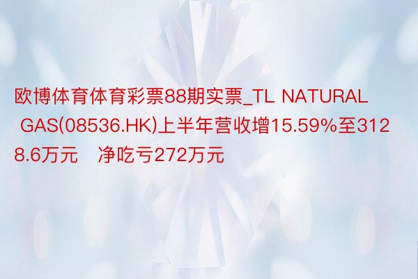 欧博体育体育彩票88期实票_TL NATURAL GAS(08536.HK)上半年营收增15.59%至3128.6万元   净吃亏272万元