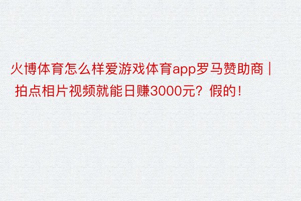 火博体育怎么样爱游戏体育app罗马赞助商 | 拍点相片视频就能日赚3000元？假的！