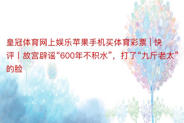 皇冠体育网上娱乐苹果手机买体育彩票 | 快评丨故宫辟谣“600年不积水”，打了“九斤老太”的脸