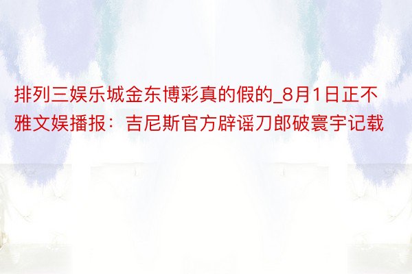 排列三娱乐城金东博彩真的假的_8月1日正不雅文娱播报：吉尼斯官方辟谣刀郎破寰宇记载