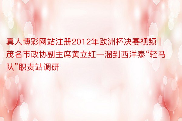 真人博彩网站注册2012年欧洲杯决赛视频 | 茂名市政协副主席黄立红一溜到西洋泰“轻马队”职责站调研