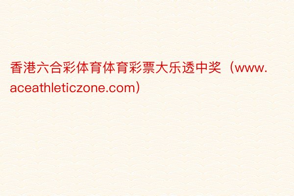 香港六合彩体育体育彩票大乐透中奖（www.aceathleticzone.com）