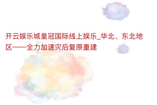 开云娱乐城皇冠国际线上娱乐_华北、东北地区——全力加速灾后复原重建