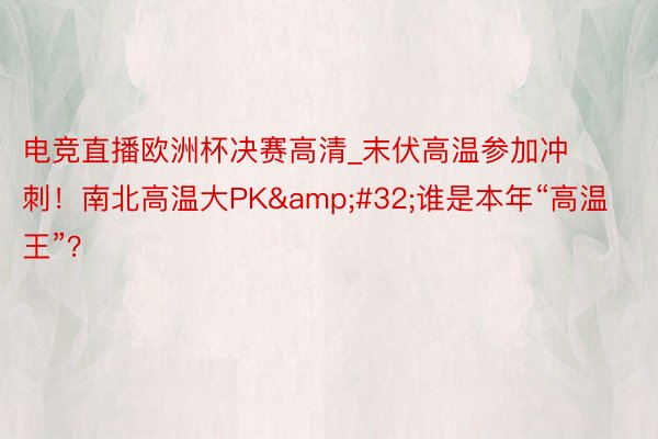 电竞直播欧洲杯决赛高清_末伏高温参加冲刺！南北高温大PK&#32;谁是本年“高温王”？