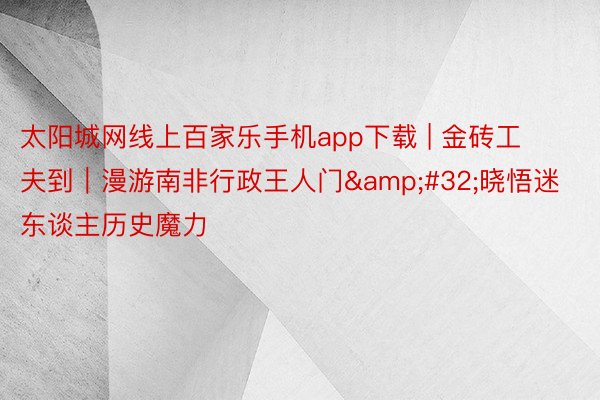 太阳城网线上百家乐手机app下载 | 金砖工夫到｜漫游南非行政王人门&#32;晓悟迷东谈主历史魔力