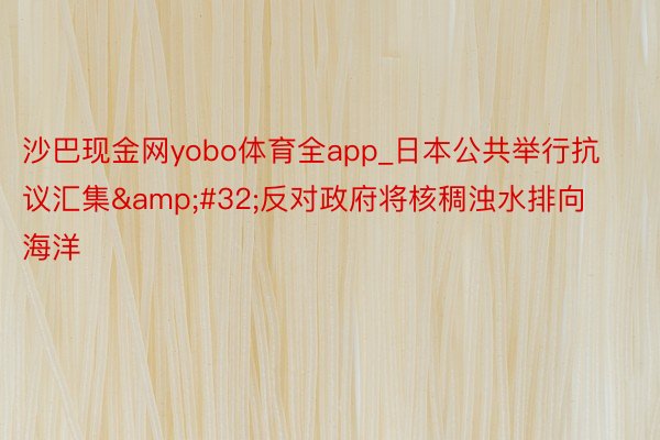 沙巴现金网yobo体育全app_日本公共举行抗议汇集&#32;反对政府将核稠浊水排向海洋