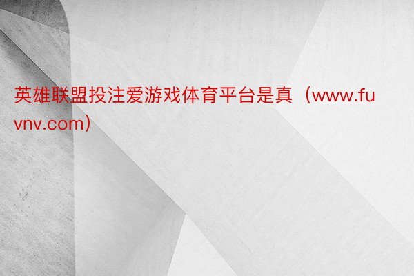 英雄联盟投注爱游戏体育平台是真（www.fuvnv.com）