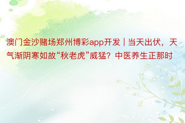 澳门金沙赌场郑州博彩app开发 | 当天出伏，天气渐阴寒如故“秋老虎”威猛？中医养生正那时