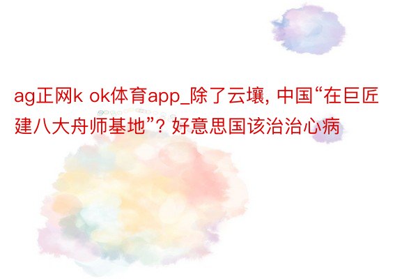 ag正网k ok体育app_除了云壤, 中国“在巨匠建八大舟师基地”? 好意思国该治治心病