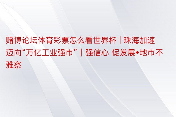 赌博论坛体育彩票怎么看世界杯 | 珠海加速迈向“万亿工业强市”｜强信心 促发展•地市不雅察