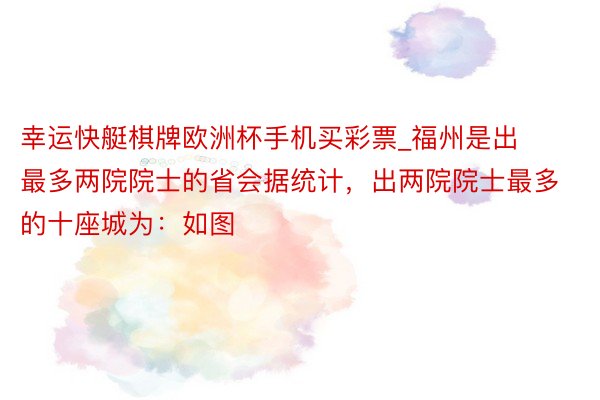 幸运快艇棋牌欧洲杯手机买彩票_福州是出最多两院院士的省会据统计，出两院院士最多的十座城为：如图