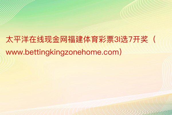 太平洋在线现金网福建体育彩票3l选7开奖（www.bettingkingzonehome.com）