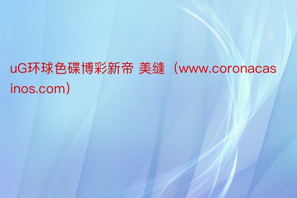 uG环球色碟博彩新帝 美缝（www.coronacasinos.com）