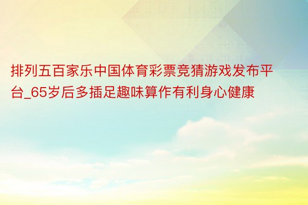 排列五百家乐中国体育彩票竞猜游戏发布平台_65岁后多插足趣味算作有利身心健康