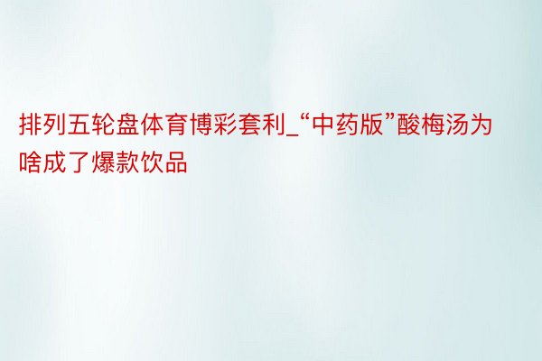 排列五轮盘体育博彩套利_“中药版”酸梅汤为啥成了爆款饮品