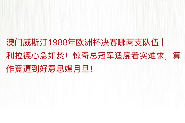 澳门威斯汀1988年欧洲杯决赛哪两支队伍 | 利拉德心急如焚！惊奇总冠军适度着实难求，算作竟遭到好意思媒月旦！