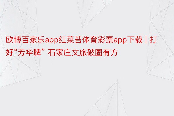 欧博百家乐app红菜苔体育彩票app下载 | 打好“芳华牌” 石家庄文旅破圈有方