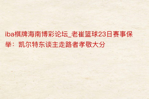 iba棋牌海南博彩论坛_老崔篮球23日赛事保举：凯尔特东谈主走路者孝敬大分