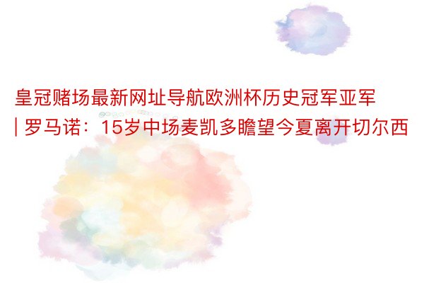 皇冠赌场最新网址导航欧洲杯历史冠军亚军 | 罗马诺：15岁中场麦凯多瞻望今夏离开切尔西