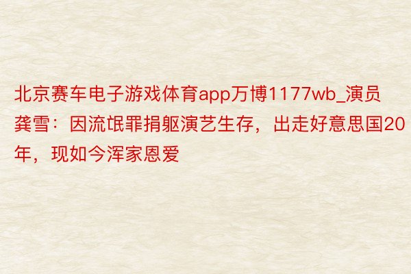 北京赛车电子游戏体育app万博1177wb_演员龚雪：因流氓罪捐躯演艺生存，出走好意思国20年，现如今浑家恩爱