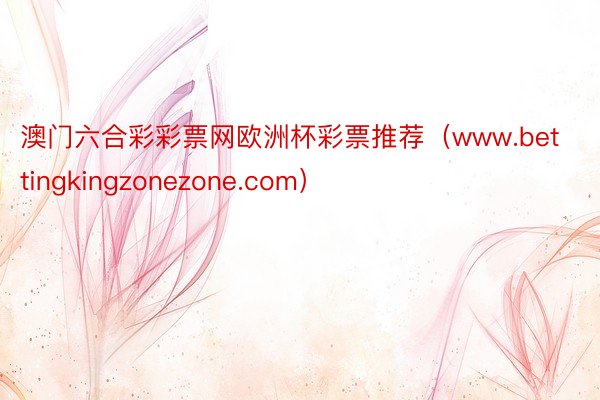 澳门六合彩彩票网欧洲杯彩票推荐（www.bettingkingzonezone.com）