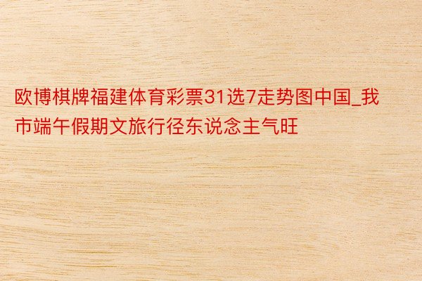 欧博棋牌福建体育彩票31选7走势图中国_我市端午假期文旅行径东说念主气旺